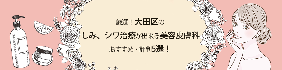 厳選！大田区のしみ、シワ治療が出来る美容皮膚科、おすすめ・評判5選！